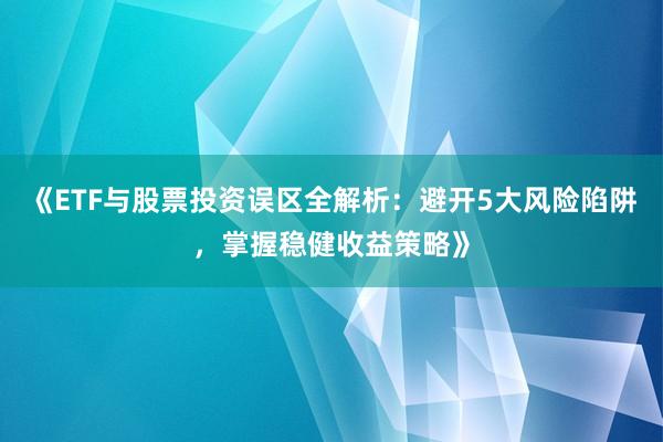 《ETF与股票投资误区全解析：避开5大风险陷阱，掌握稳健收益策略》