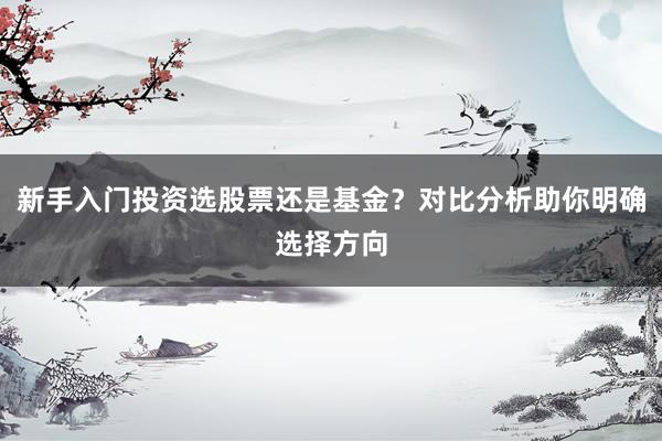 新手入门投资选股票还是基金？对比分析助你明确选择方向