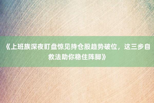 《上班族深夜盯盘惊见持仓股趋势破位，这三步自救法助你稳住阵脚》