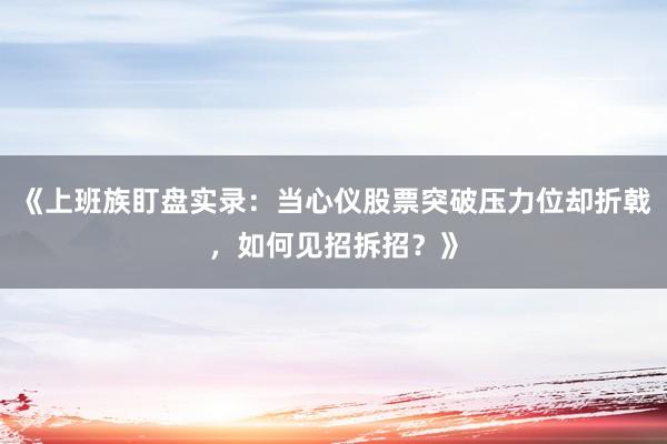 《上班族盯盘实录：当心仪股票突破压力位却折戟，如何见招拆招？》