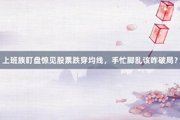 上班族盯盘惊见股票跌穿均线，手忙脚乱该咋破局？