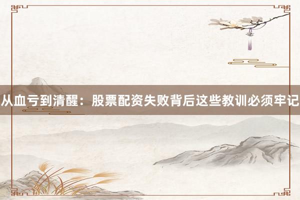 从血亏到清醒：股票配资失败背后这些教训必须牢记