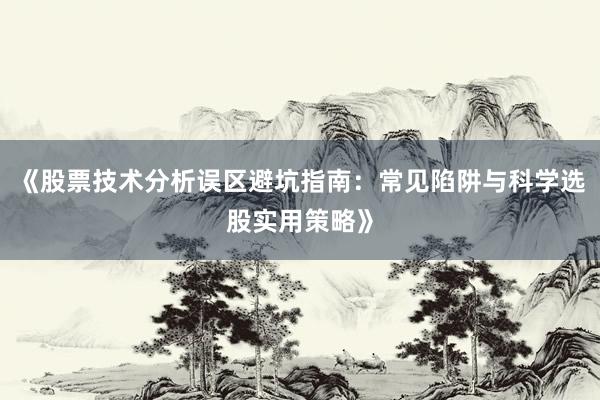 《股票技术分析误区避坑指南：常见陷阱与科学选股实用策略》