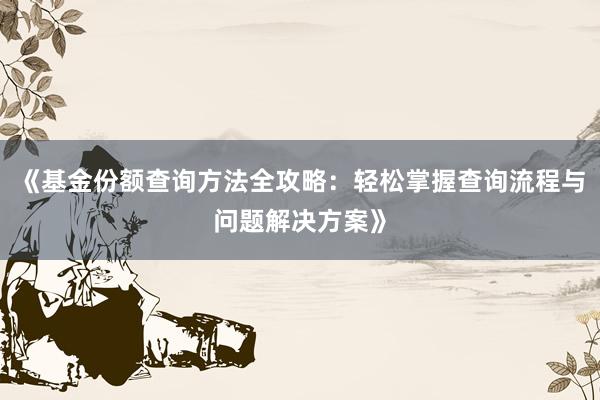 《基金份额查询方法全攻略：轻松掌握查询流程与问题解决方案》