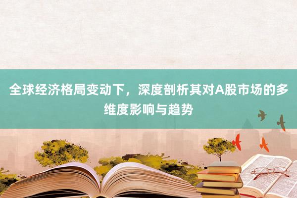全球经济格局变动下，深度剖析其对A股市场的多维度影响与趋势