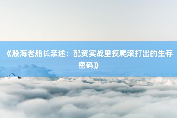《股海老船长亲述：配资实战里摸爬滚打出的生存密码》