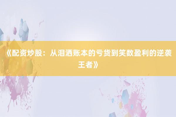 《配资炒股：从泪洒账本的亏货到笑数盈利的逆袭王者》