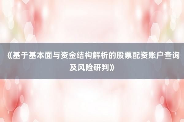 《基于基本面与资金结构解析的股票配资账户查询及风险研判》