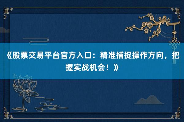 《股票交易平台官方入口：精准捕捉操作方向，把握实战机会！》