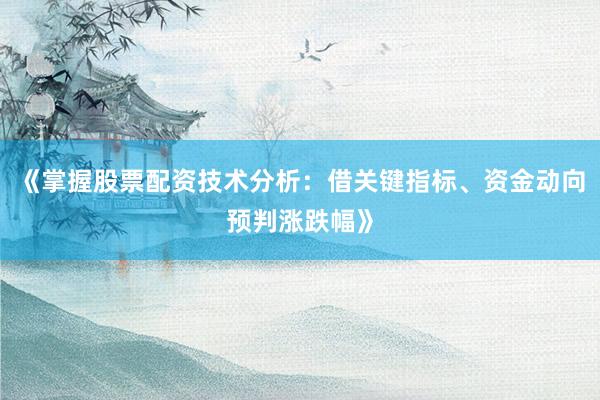 《掌握股票配资技术分析：借关键指标、资金动向预判涨跌幅》