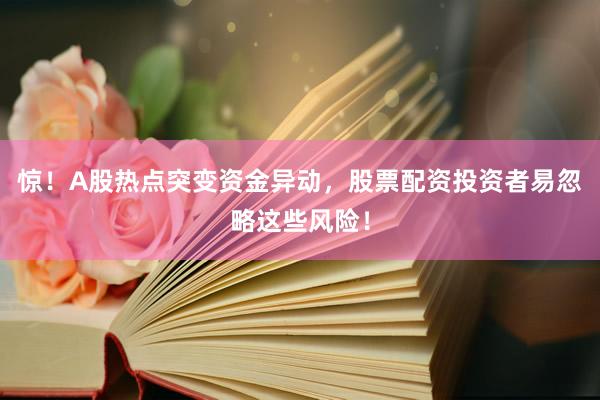 惊！A股热点突变资金异动，股票配资投资者易忽略这些风险！
